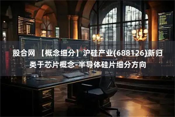 股合网 【概念细分】沪硅产业(688126)新归类于芯片概念-半导体硅片细分方向