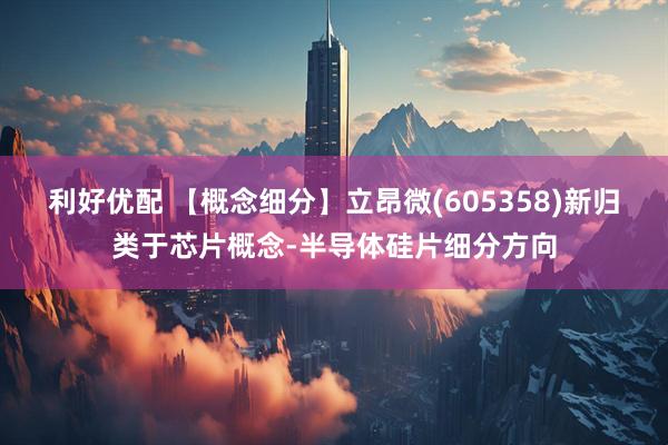 利好优配 【概念细分】立昂微(605358)新归类于芯片概念-半导体硅片细分方向