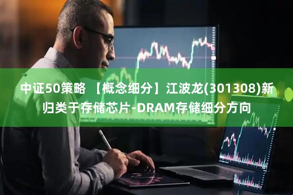 中证50策略 【概念细分】江波龙(301308)新归类于存储芯片-DRAM存储细分方向