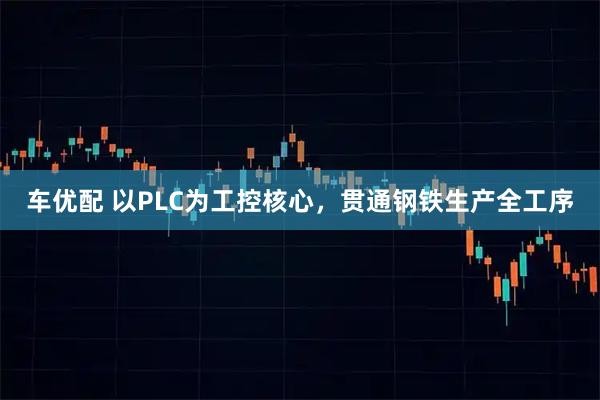 车优配 以PLC为工控核心，贯通钢铁生产全工序