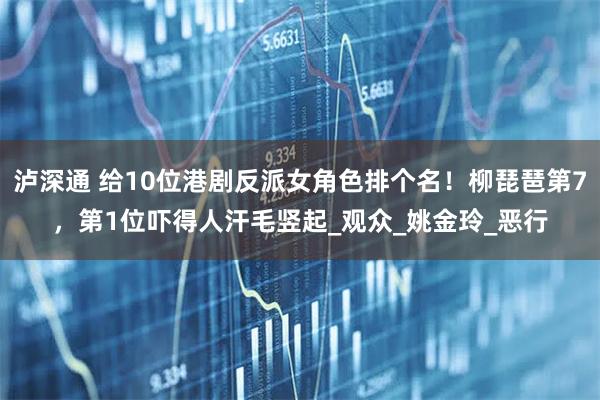 泸深通 给10位港剧反派女角色排个名！柳琵琶第7，第1位吓得人汗毛竖起_观众_姚金玲_恶行