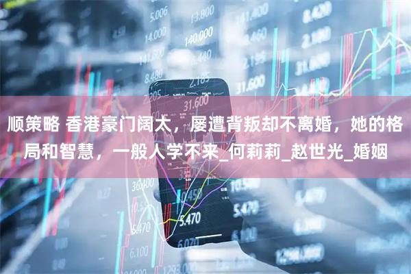 顺策略 香港豪门阔太，屡遭背叛却不离婚，她的格局和智慧，一般人学不来_何莉莉_赵世光_婚姻