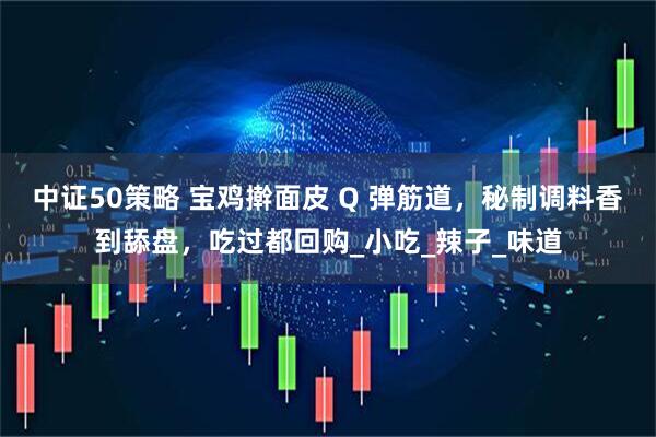 中证50策略 宝鸡擀面皮 Q 弹筋道，秘制调料香到舔盘，吃过都回购_小吃_辣子_味道