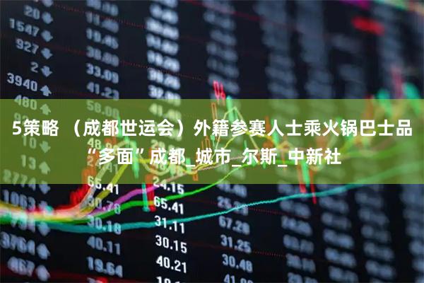 5策略 （成都世运会）外籍参赛人士乘火锅巴士品“多面”成都_城市_尔斯_中新社