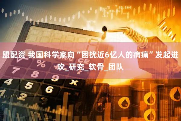 盟配资 我国科学家向“困扰近6亿人的病痛”发起进攻_研究_软骨_团队
