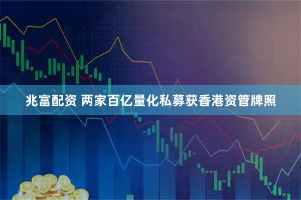 兆富配资 两家百亿量化私募获香港资管牌照