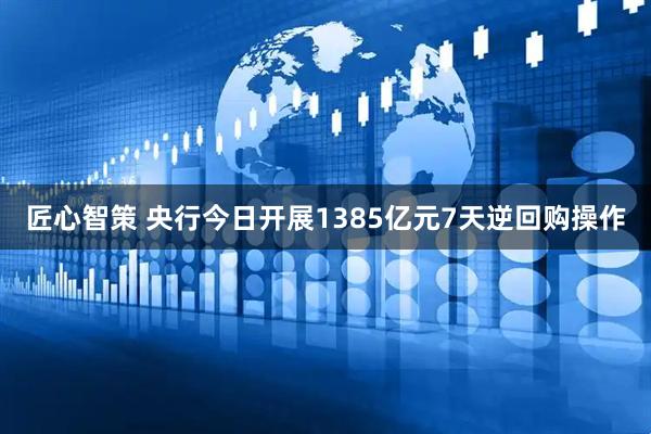 匠心智策 央行今日开展1385亿元7天逆回购操作