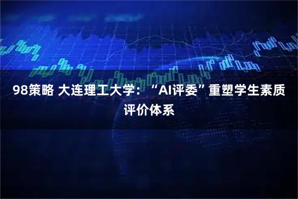 98策略 大连理工大学：“AI评委”重塑学生素质评价体系