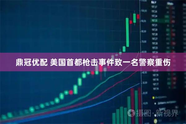 鼎冠优配 美国首都枪击事件致一名警察重伤
