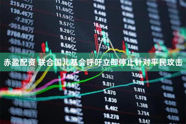 赤盈配资 联合国儿基会呼吁立即停止针对平民攻击