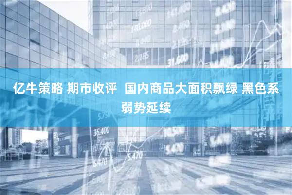 亿牛策略 期市收评  国内商品大面积飘绿 黑色系弱势延续