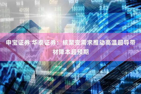 申宝证券 华泰证券：核聚变需求推动高温超导带材降本超预期