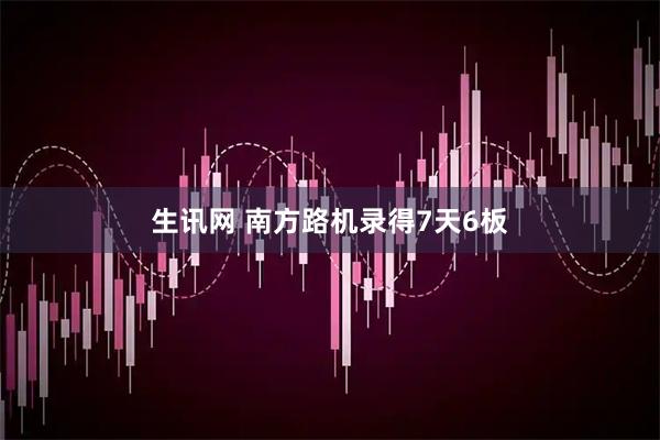 生讯网 南方路机录得7天6板