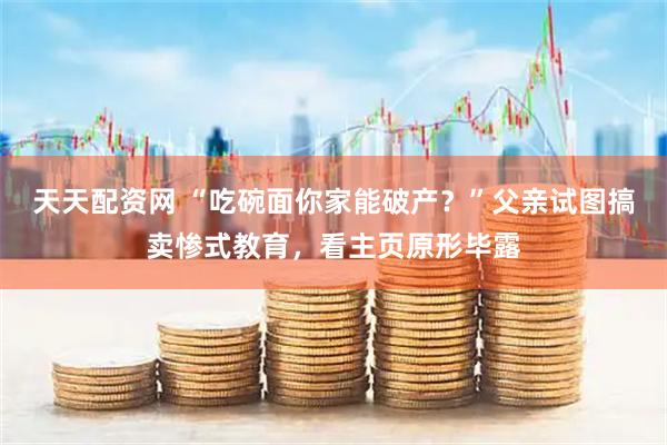 天天配资网 “吃碗面你家能破产？”父亲试图搞卖惨式教育，看主页原形毕露