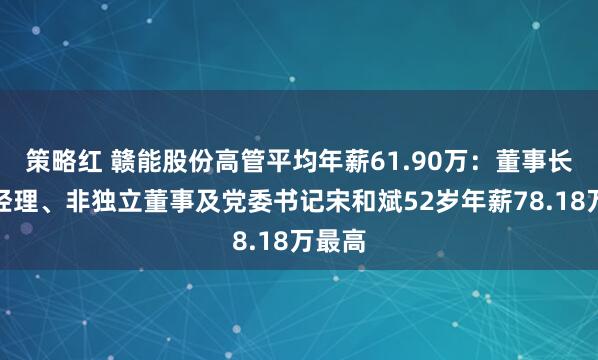 策略红 赣能股份高管平均年薪61.90万：董事长、总经理、非独立董事及党委书记宋和斌52岁年薪78.18万最高