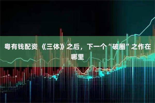 粤有钱配资 《三体》之后，下一个“破圈”之作在哪里