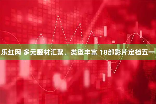 乐红网 多元题材汇聚、类型丰富 18部影片定档五一
