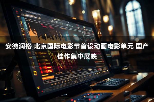 安徽润格 北京国际电影节首设动画电影单元 国产佳作集中展映