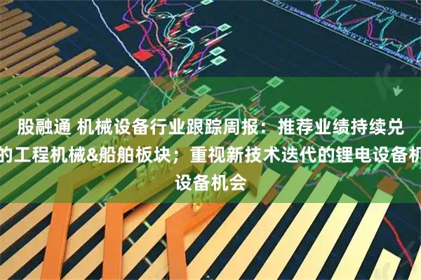股融通 机械设备行业跟踪周报：推荐业绩持续兑现的工程机械&船舶板块；重视新技术迭代的锂电设备机会