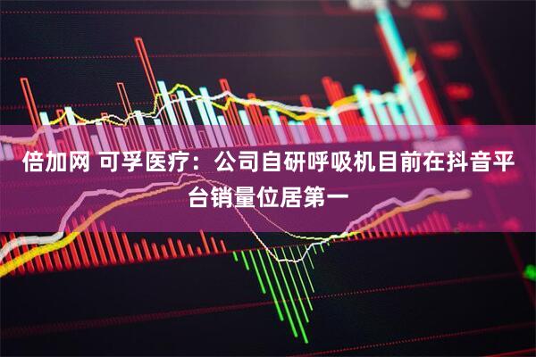 倍加网 可孚医疗：公司自研呼吸机目前在抖音平台销量位居第一