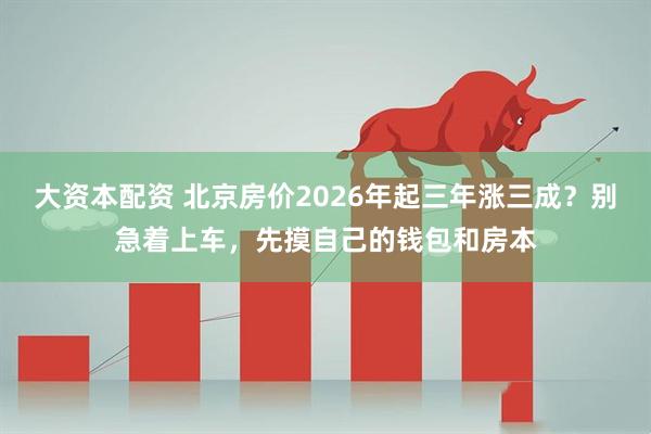 大资本配资 北京房价2026年起三年涨三成？别急着上车，先摸自己的钱包和房本